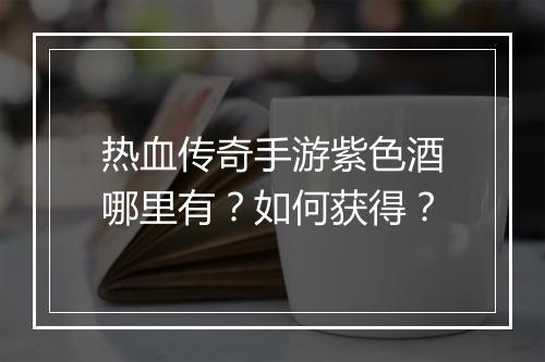 热血传奇手游紫色酒哪里有？如何获得？