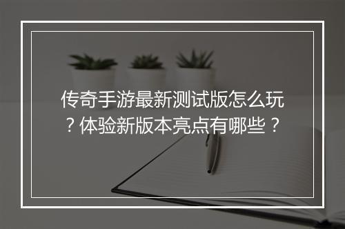 传奇手游最新测试版怎么玩？体验新版本亮点有哪些？