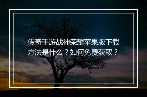 传奇手游战神荣耀苹果版下载方法是什么？如何免费获取？
