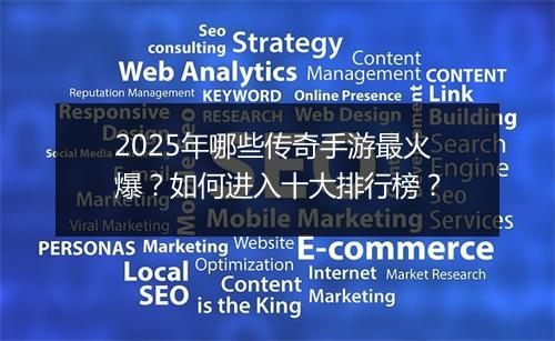 2025年哪些传奇手游最火爆？如何进入十大排行榜？