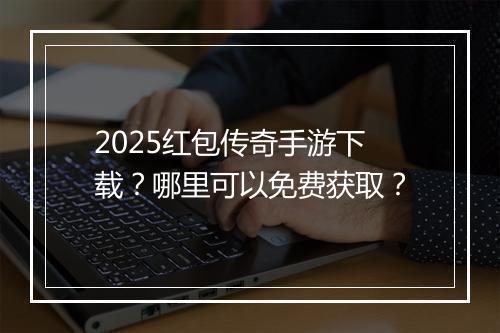 2025红包传奇手游下载？哪里可以免费获取？