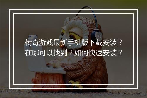 传奇游戏最新手机版下载安装？在哪可以找到？如何快速安装？