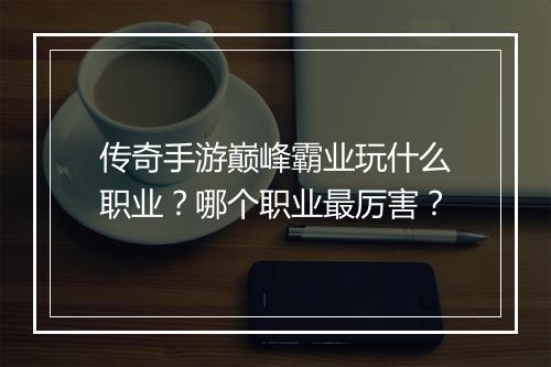 传奇手游巅峰霸业玩什么职业？哪个职业最厉害？