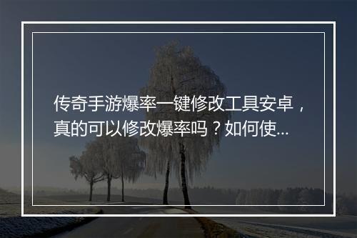 传奇手游爆率一键修改工具安卓，真的可以修改爆率吗？如何使用？