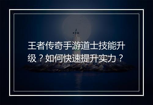 王者传奇手游道士技能升级？如何快速提升实力？