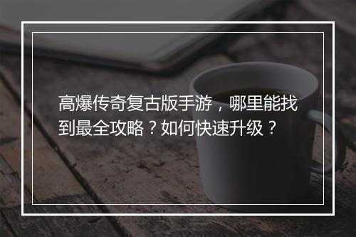 高爆传奇复古版手游，哪里能找到最全攻略？如何快速升级？