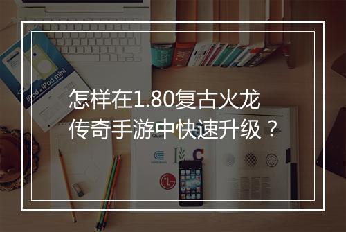 怎样在1.80复古火龙传奇手游中快速升级？