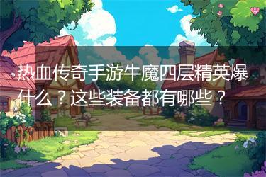 热血传奇手游牛魔四层精英爆什么？这些装备都有哪些？