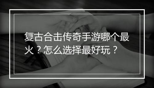 复古合击传奇手游哪个最火？怎么选择最好玩？