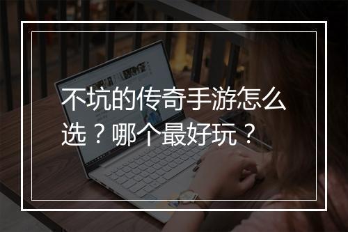 不坑的传奇手游怎么选？哪个最好玩？