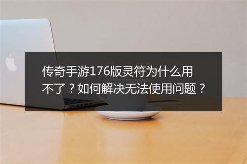 传奇手游176版灵符为什么用不了？如何解决无法使用问题？