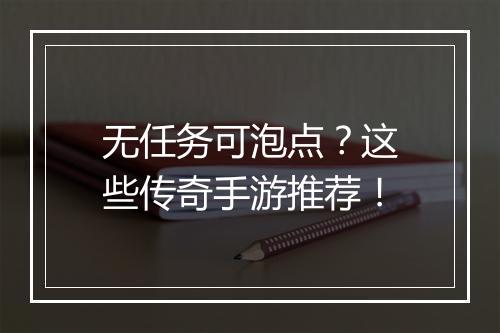 无任务可泡点？这些传奇手游推荐！