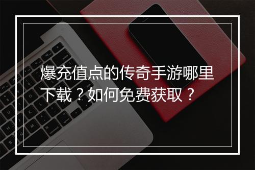 爆充值点的传奇手游哪里下载？如何免费获取？