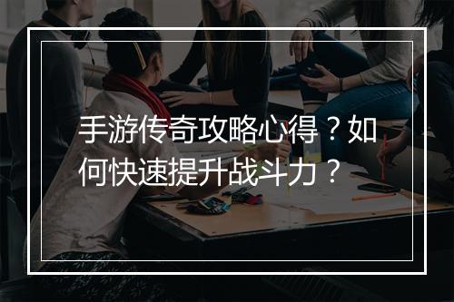 手游传奇攻略心得？如何快速提升战斗力？