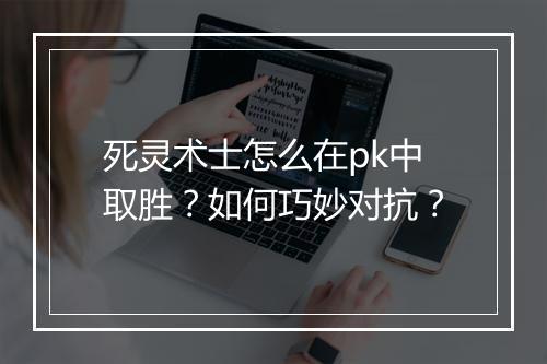 死灵术士怎么在pk中取胜？如何巧妙对抗？