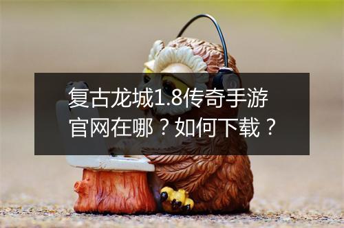 复古龙城1.8传奇手游官网在哪？如何下载？