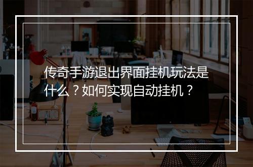 传奇手游退出界面挂机玩法是什么？如何实现自动挂机？