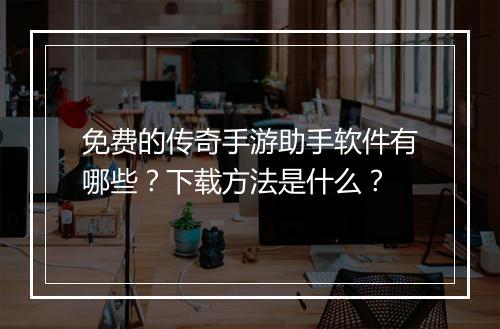 免费的传奇手游助手软件有哪些？下载方法是什么？