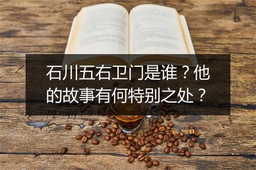 石川五右卫门是谁？他的故事有何特别之处？