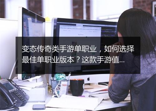 变态传奇类手游单职业，如何选择最佳单职业版本？这款手游值得玩吗？