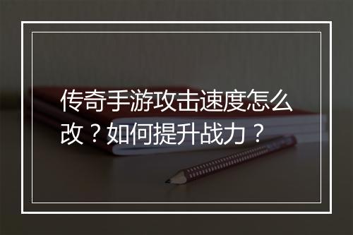 传奇手游攻击速度怎么改？如何提升战力？