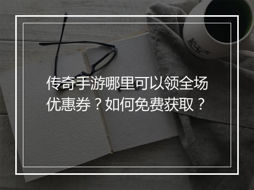 传奇手游哪里可以领全场优惠券？如何免费获取？