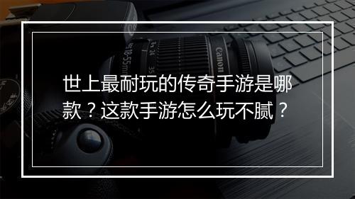 世上最耐玩的传奇手游是哪款？这款手游怎么玩不腻？