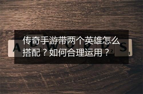 传奇手游带两个英雄怎么搭配？如何合理运用？