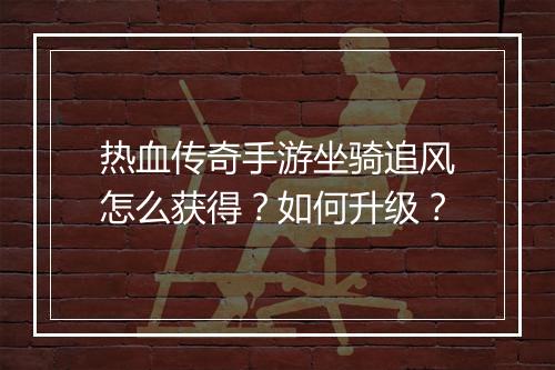 热血传奇手游坐骑追风怎么获得？如何升级？