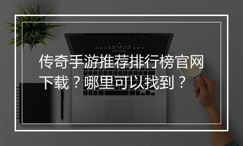 传奇手游推荐排行榜官网下载？哪里可以找到？