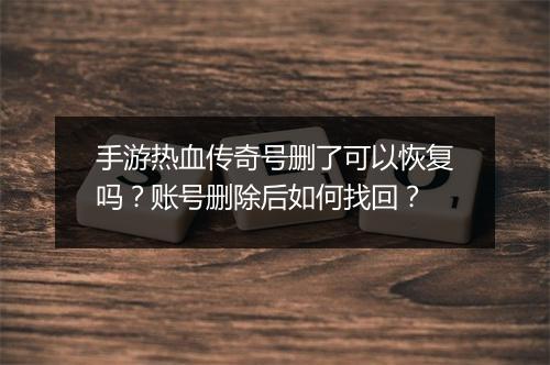 手游热血传奇号删了可以恢复吗？账号删除后如何找回？