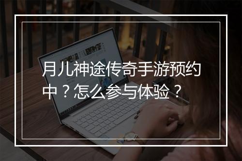 月儿神途传奇手游预约中？怎么参与体验？