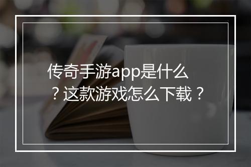 传奇手游app是什么？这款游戏怎么下载？