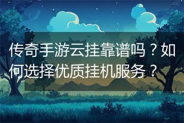 传奇手游云挂靠谱吗？如何选择优质挂机服务？