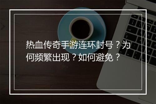 热血传奇手游连环封号？为何频繁出现？如何避免？