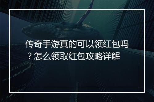 传奇手游真的可以领红包吗？怎么领取红包攻略详解