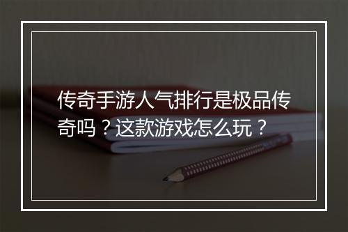 传奇手游人气排行是极品传奇吗？这款游戏怎么玩？