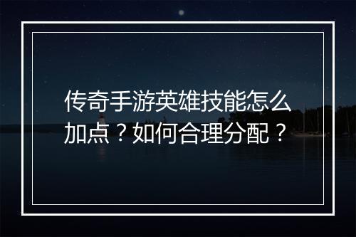 传奇手游英雄技能怎么加点？如何合理分配？