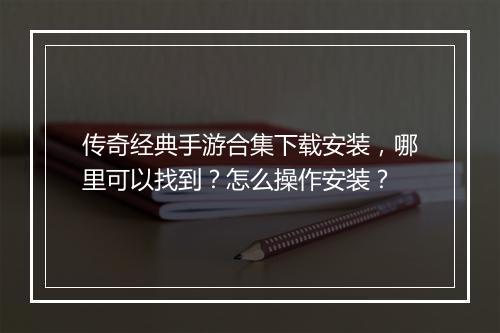 传奇经典手游合集下载安装，哪里可以找到？怎么操作安装？