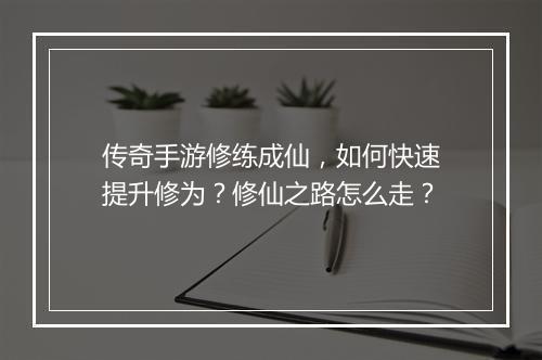 传奇手游修练成仙，如何快速提升修为？修仙之路怎么走？