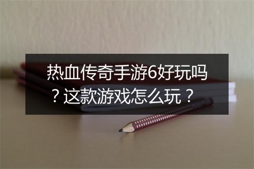 热血传奇手游6好玩吗？这款游戏怎么玩？