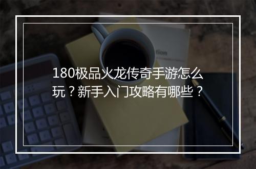 180极品火龙传奇手游怎么玩？新手入门攻略有哪些？