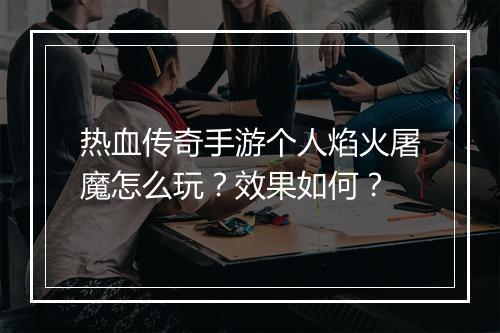 热血传奇手游个人焰火屠魔怎么玩？效果如何？