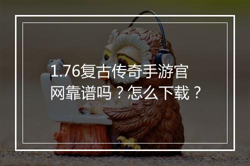 1.76复古传奇手游官网靠谱吗？怎么下载？