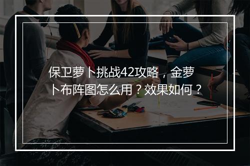 保卫萝卜挑战42攻略，金萝卜布阵图怎么用？效果如何？