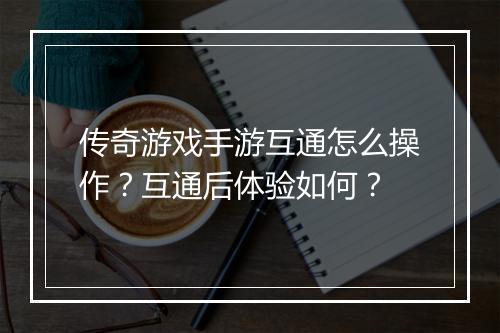 传奇游戏手游互通怎么操作？互通后体验如何？