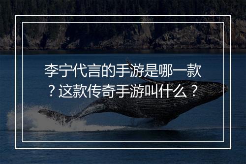 李宁代言的手游是哪一款？这款传奇手游叫什么？