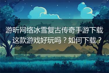 游昕网络冰雪复古传奇手游下载，这款游戏好玩吗？如何下载？