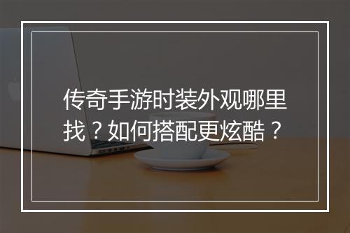 传奇手游时装外观哪里找？如何搭配更炫酷？