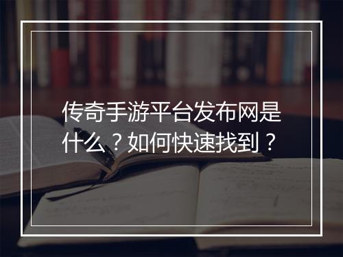 传奇手游平台发布网是什么？如何快速找到？